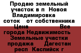 Продаю земельный участок в п. Новоя Владимировка 12,3 соток. (от собственника) › Цена ­ 1 200 000 - Все города Недвижимость » Земельные участки продажа   . Дагестан респ.,Каспийск г.